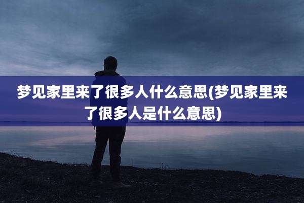 梦见家里来了很多人什么意思(梦见家里来了很多人是什么意思)