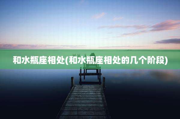 和水瓶座相处(和水瓶座相处的几个阶段)
