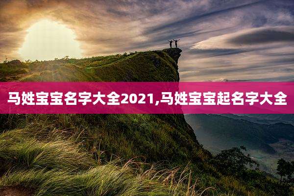 马姓宝宝名字大全2021,马姓宝宝起名字大全