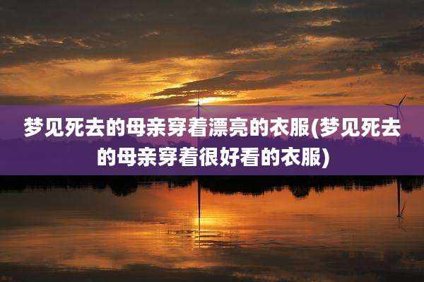 梦见死去的母亲穿着漂亮的衣服(梦见死去的母亲穿着很好看的衣服)
