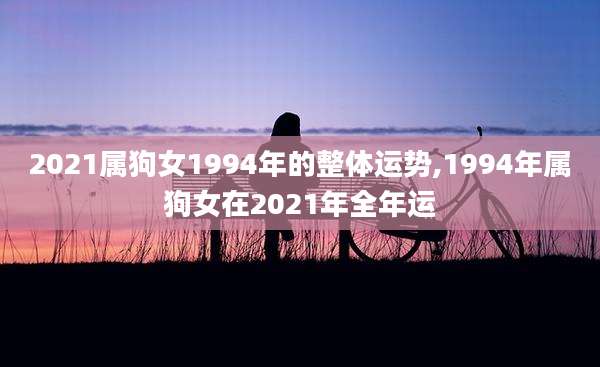 2021属狗女1994年的整体运势,1994年属狗女在2021年全年运