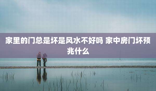 家里的门总是坏是风水不好吗 家中房门坏预兆什么