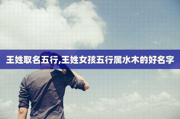 王姓取名五行,王姓女孩五行属水木的好名字