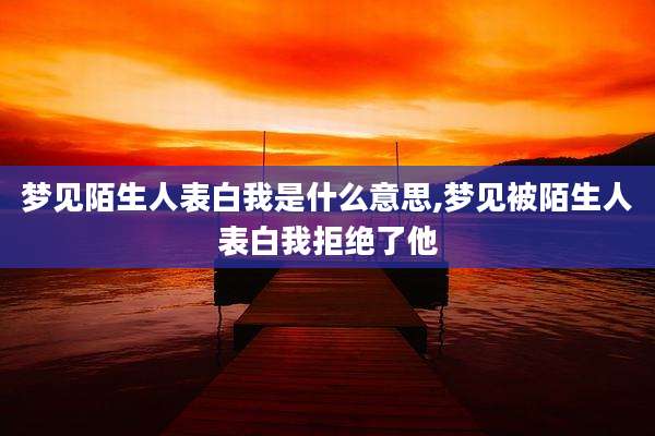 梦见陌生人表白我是什么意思,梦见被陌生人表白我拒绝了他