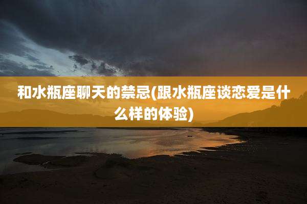 和水瓶座聊天的禁忌(跟水瓶座谈恋爱是什么样的体验)