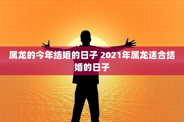 属龙的今年结婚的日子 2021年属龙适合结婚的日子