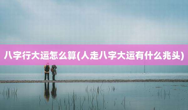 八字行大运怎么算(人走八字大运有什么兆头)