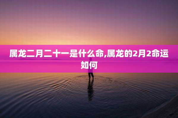 属龙二月二十一是什么命,属龙的2月2命运如何
