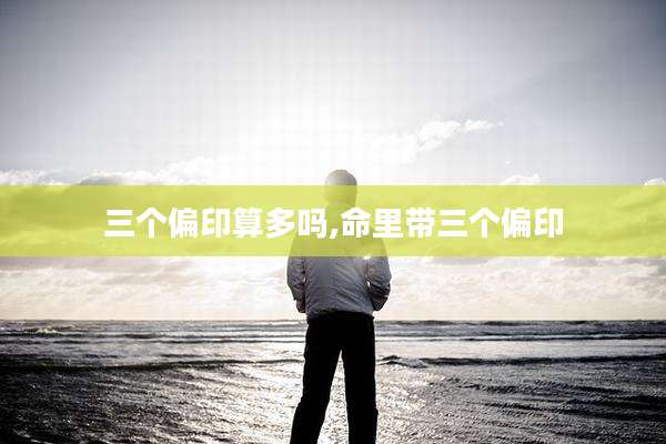 三个偏印算多吗,命里带三个偏印