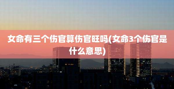 女命有三个伤官算伤官旺吗(女命3个伤官是什么意思)