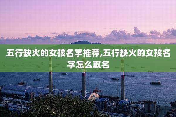 五行缺火的女孩名字推荐,五行缺火的女孩名字怎么取名