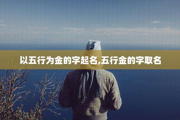 以五行为金的字起名,五行金的字取名