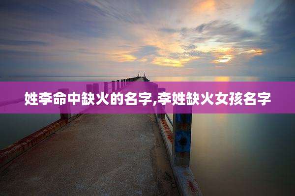 姓李命中缺火的名字,李姓缺火女孩名字