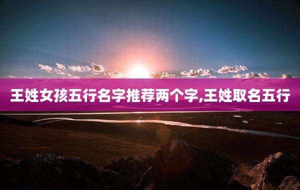 王姓女孩五行名字推荐两个字,王姓取名五行
