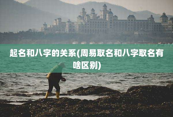 起名和八字的关系(周易取名和八字取名有啥区别)