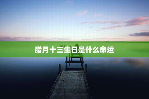 腊月十三生日是什么命运