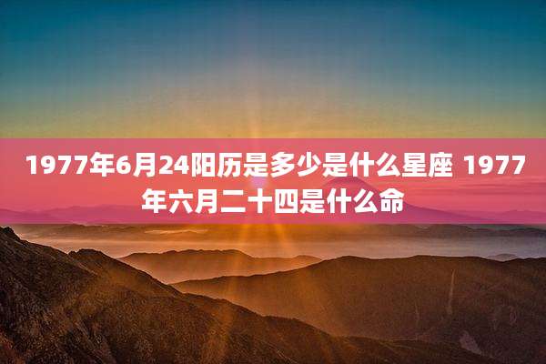 1977年6月24阳历是多少是什么星座 1977年六月二十四是什么命
