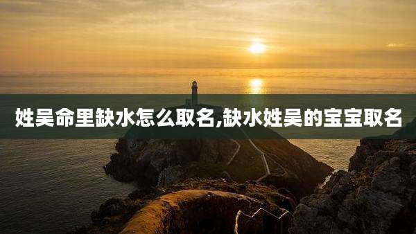 姓吴命里缺水怎么取名,缺水姓吴的宝宝取名