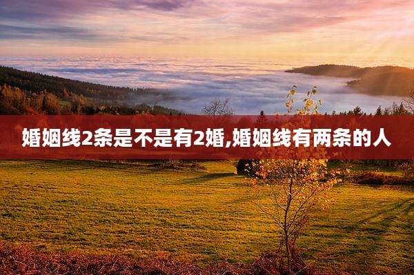 婚姻线2条是不是有2婚,婚姻线有两条的人