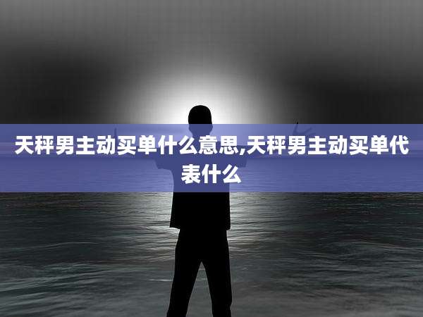 天秤男主动买单什么意思,天秤男主动买单代表什么