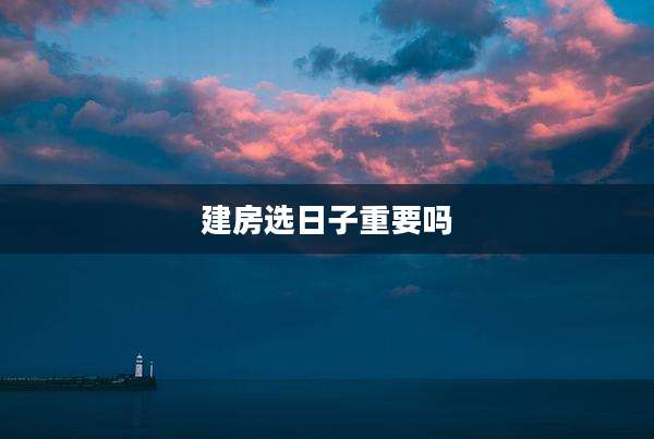 建房选日子重要吗