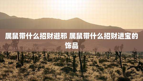 属鼠带什么招财避邪 属鼠带什么招财进宝的饰品