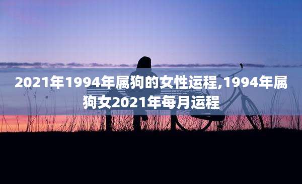 2021年1994年属狗的女性运程,1994年属狗女2021年每月运程