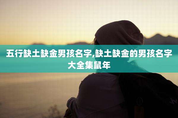 五行缺土缺金男孩名字,缺土缺金的男孩名字大全集鼠年