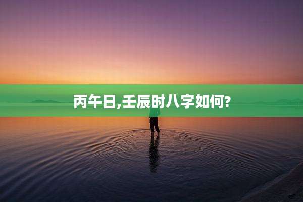 丙午日,壬辰时八字如何?