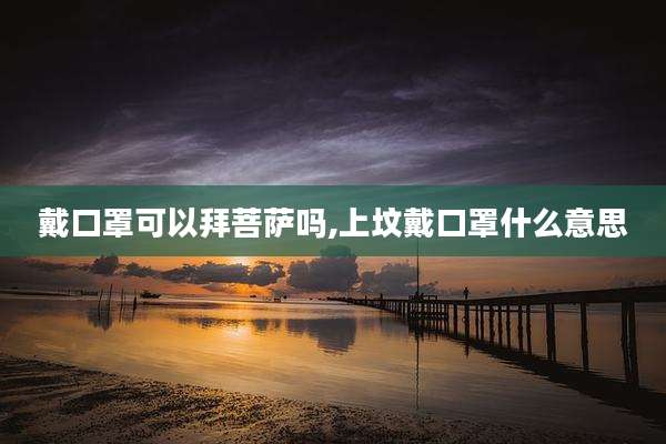 戴口罩可以拜菩萨吗,上坟戴口罩什么意思