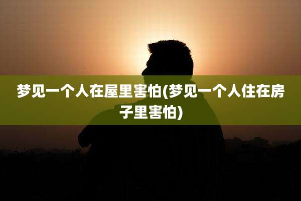 梦见一个人在屋里害怕(梦见一个人住在房子里害怕)