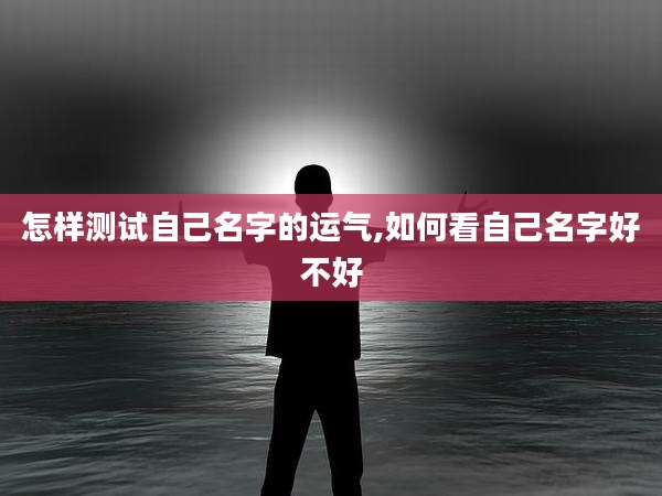 怎样测试自己名字的运气,如何看自己名字好不好
