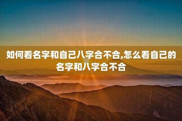 如何看名字和自己八字合不合,怎么看自己的名字和八字合不合