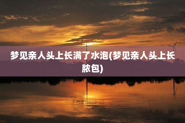 梦见亲人头上长满了水泡(梦见亲人头上长脓包)