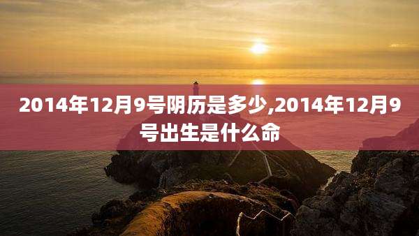 2014年12月9号阴历是多少,2014年12月9号出生是什么命