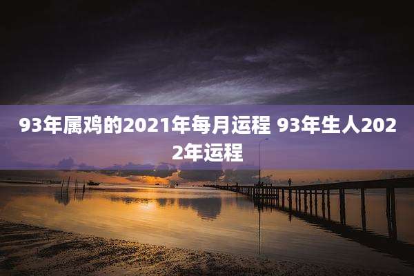 93年属鸡的2021年每月运程 93年生人2022年运程