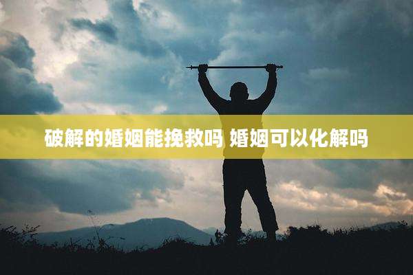 破解的婚姻能挽救吗 婚姻可以化解吗