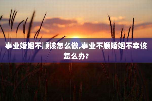 事业婚姻不顺该怎么做,事业不顺婚姻不幸该怎么办?