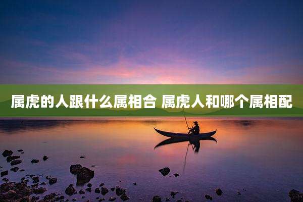 属虎的人跟什么属相合 属虎人和哪个属相配