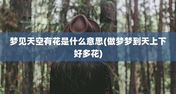 梦见天空有花是什么意思(做梦梦到天上下好多花)