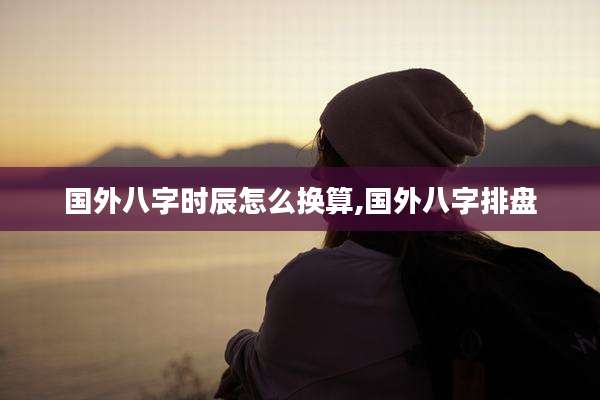 国外八字时辰怎么换算,国外八字排盘