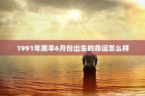 1991年属羊6月份出生的命运怎么样