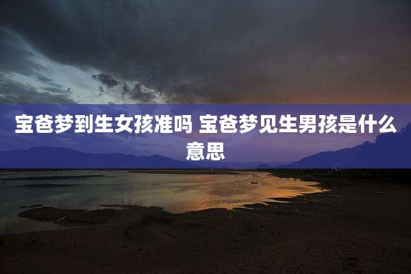 宝爸梦到生女孩准吗 宝爸梦见生男孩是什么意思