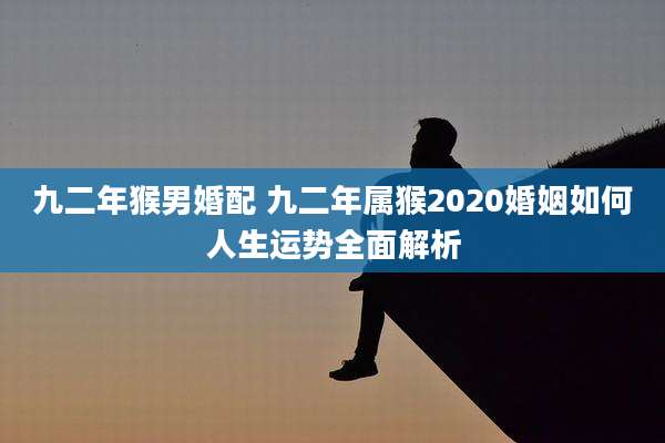 九二年猴男婚配 九二年属猴2020婚姻如何人生运势全面解析