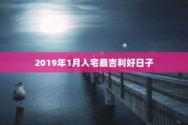 2019年1月入宅最吉利好日子
