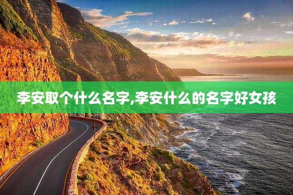 李安取个什么名字,李安什么的名字好女孩