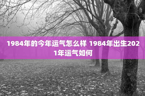 1984年的今年运气怎么样 1984年出生2021年运气如何