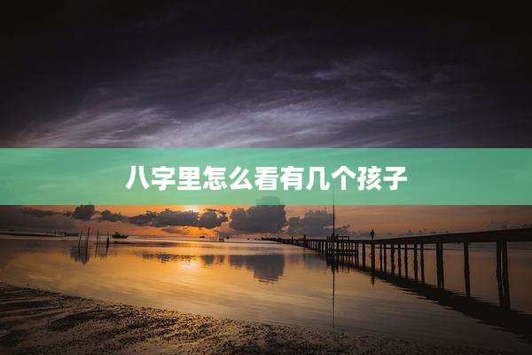 八字里怎么看有几个孩子