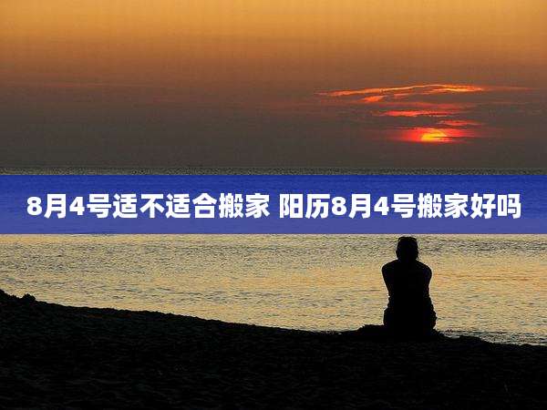 8月4号适不适合搬家 阳历8月4号搬家好吗