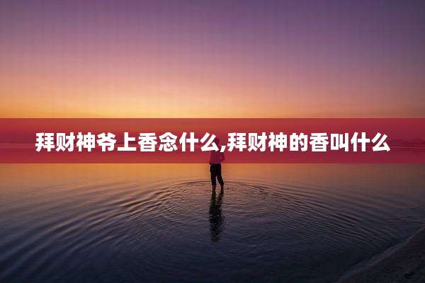 拜财神爷上香念什么,拜财神的香叫什么